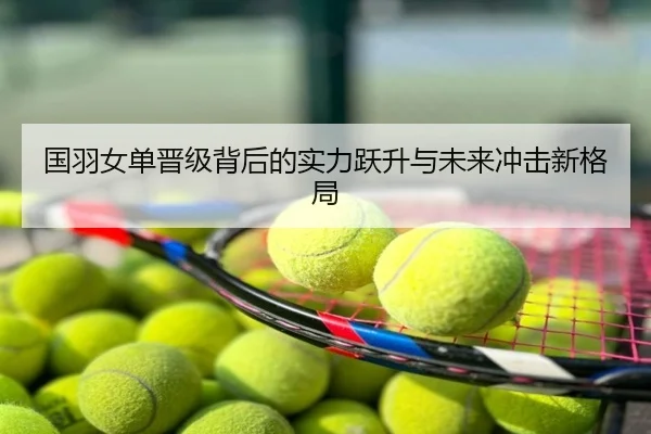 国羽女单晋级背后的实力跃升与未来冲击新格局