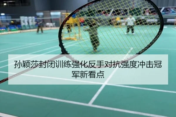 孙颖莎封闭训练强化反手对抗强度冲击冠军新看点