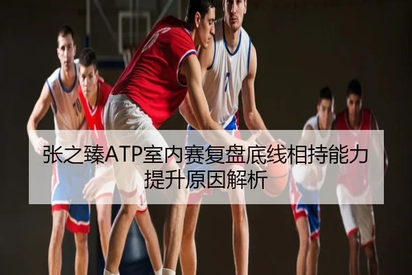 张之臻ATP室内赛复盘底线相持能力提升原因解析