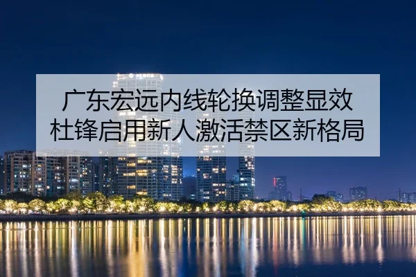 广东宏远内线轮换调整显效 杜锋启用新人激活禁区新格局